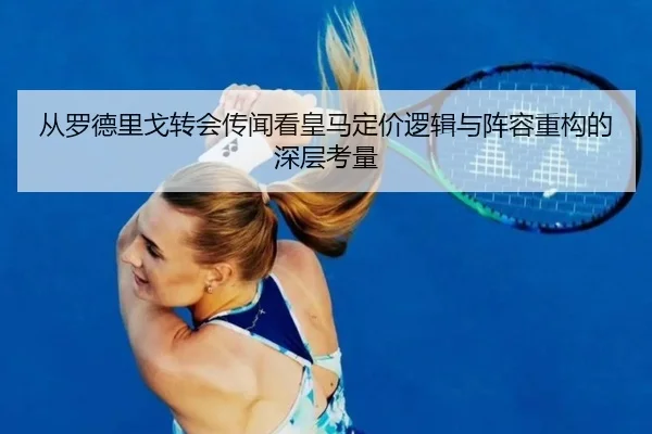 从罗德里戈转会传闻看皇马定价逻辑与阵容重构的深层考量